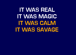 IT WAS REAL
IT WAS MAGIC
IT WAS CALM

IT WAS SAVAGE