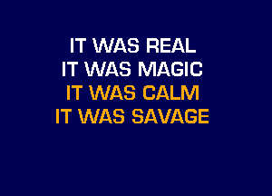 IT WAS REAL
IT WAS MAGIC
IT WAS CALM

IT WAS SAVAGE