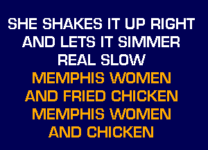 SHE SHAKES IT UP RIGHT
AND LETS IT SIMMER
REAL SLOW
MEMPHIS WOMEN
AND FRIED CHICKEN
MEMPHIS WOMEN
AND CHICKEN
