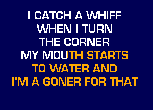 I CATCH A VVHIFF
WHEN I TURN
THE CORNER
MY MOUTH STARTS
T0 WATER AND
I'M A GONER FOR THAT
