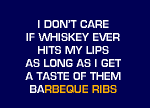 I DON'T CARE
IF 'WHISKEY EVER

HITS MY LIPS
AS LONG AS I GET
A TASTE OF THEM

BARBEGUE RIBS l