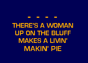 THERES A WOMAN

UP ON THE BLUFF
MAKES A LIVIN'

MAKIM PIE