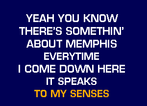 YEAH YOU KNOW
THERES SOMETHIN'
ABOUT MEMPHIS
EVERYTIME
I COME DOWN HERE
IT SPEAKS
TO MY SENSES