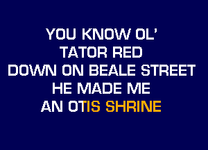 YOU KNOW OL'
TATOR RED
DOWN ON BEALE STREET
HE MADE ME
AN OTIS SHRINE