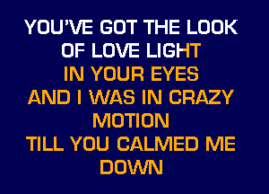 YOU'VE GOT THE LOOK
OF LOVE LIGHT
IN YOUR EYES
AND I WAS IN CRAZY
MOTION
TILL YOU CALMED ME
DOWN