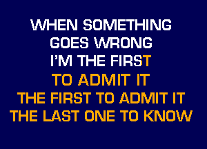 WHEN SOMETHING
GOES WRONG
I'M THE FIRST

TO ADMIT IT
THE FIRST TO ADMIT IT
THE LAST ONE TO KNOW