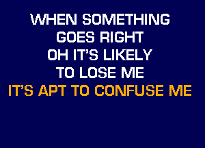 WHEN SOMETHING
GOES RIGHT
0H ITS LIKELY
TO LOSE ME
ITS APT T0 CONFUSE ME