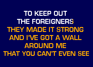 TO KEEP OUT
THE FOREIGNERS
THEY MADE IT STRONG
AND I'VE GOT A WALL

AROUND ME
THAT YOU CAN'T EVEN SEE