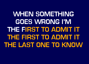 WHEN SOMETHING
GOES WRONG I'M
THE FIRST TO ADMIT IT
THE FIRST TO ADMIT IT
THE LAST ONE TO KNOW