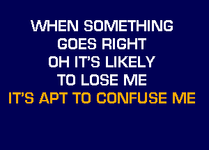 WHEN SOMETHING
GOES RIGHT
0H ITS LIKELY
TO LOSE ME
ITS APT T0 CONFUSE ME