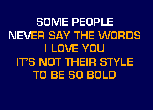 SOME PEOPLE
NEVER SAY THE WORDS
I LOVE YOU
ITS NOT THEIR STYLE
TO BE SO BOLD