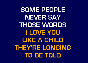 SOME PEOPLE
NEVER SAY
THOSE WORDS
I LOVE YOU
LIKE A CHILD
THEY'RE LONGING

TO BE TOLD l