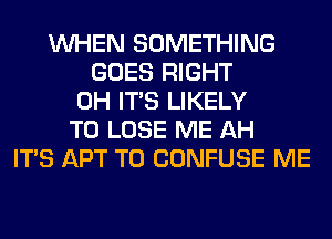 WHEN SOMETHING
GOES RIGHT
0H ITS LIKELY
TO LOSE ME AH
ITS APT T0 CONFUSE ME