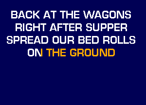 BACK AT THE WAGONS
RIGHT AFTER SUPPER
SPREAD OUR BED ROLLS
ON THE GROUND