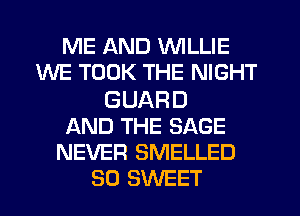 ME AND WILLIE
WE TOOK THE NIGHT

GUARD
AND THE SAGE
NEVER SMELLED
SD SWEET