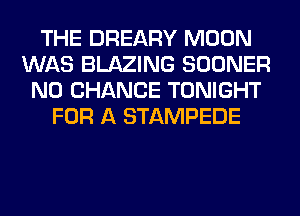 THE DREARY MOON
WAS BLAZING SOONER
N0 CHANCE TONIGHT
FOR A STAMPEDE