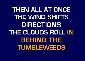 THEN ALL AT ONCE
THE WND SHIFTS

DIRECTIONS
THE CLOUDS ROLL IN

BEHIND THE
TUMBLEWEEDS
