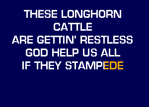 THESE LONGHORN
CATTLE
ARE GETI'IM RESTLESS
GOD HELP US ALL
IF THEY STAMPEDE