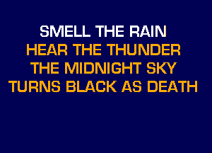 SMELL THE RAIN
HEAR THE THUNDER
THE MIDNIGHT SKY

TURNS BLACK AS DEATH