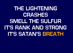 THE LIGHTENING
CRASHES
SMELL THE SULFUR
ITS RANK AND STRONG
ITS SATAMS BREATH