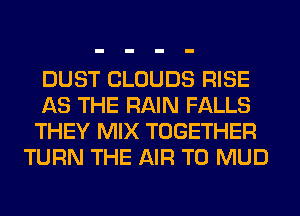 DUST CLOUDS RISE

AS THE RAIN FALLS

THEY MIX TOGETHER
TURN THE AIR T0 MUD