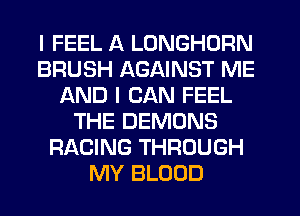 I FEEL A LONGHORN
BRUSH AGAINST ME
AND I CAN FEEL
THE DEMONS
RACING THROUGH
MY BLOOD