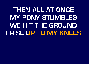 THEN ALL AT ONCE
MY PONY STUMBLES
WE HIT THE GROUND

I RISE UP TO MY KNEES