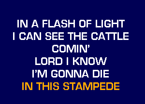 IN A FLASH OF LIGHT
I CAN SEE THE CATTLE
COMIM
LORD I KNOW
I'M GONNA DIE
IN THIS STAMPEDE
