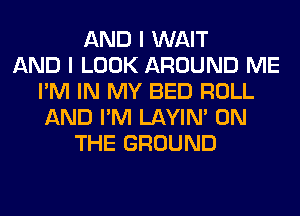 AND I WAIT
AND I LOOK AROUND ME
I'M IN MY BED ROLL
AND I'M LAYIN' ON
THE GROUND