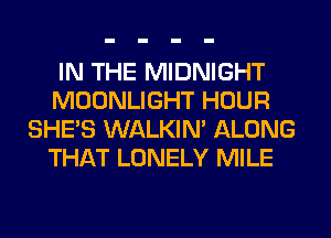 IN THE MIDNIGHT
MOONLIGHT HOUR
SHE'S WALKIM ALONG
THAT LONELY MILE