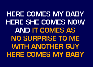 HERE COMES MY BABY
HERE SHE COMES NOW
AND IT COMES AS
N0 SURPRISE TO ME
WITH ANOTHER GUY
HERE COMES MY BABY