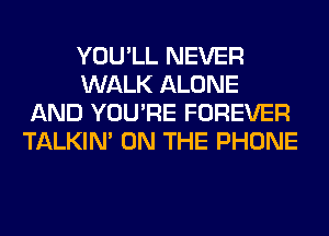 YOU'LL NEVER
WALK ALONE
AND YOU'RE FOREVER
TALKIN' ON THE PHONE
