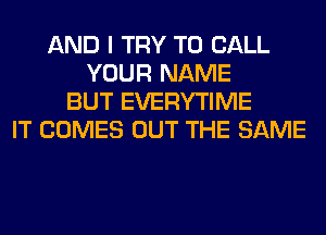 AND I TRY TO CALL
YOUR NAME
BUT EVERYTIME
IT COMES OUT THE SAME