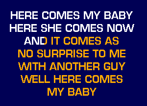 HERE COMES MY BABY
HERE SHE COMES NOW
AND IT COMES AS
N0 SURPRISE TO ME
WITH ANOTHER GUY
WELL HERE COMES
MY BABY