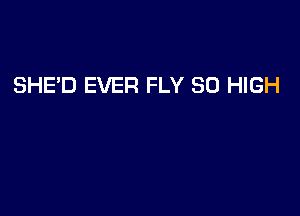 SHE'D EVER FLY 30 HIGH