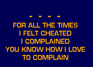 FOR ALL THE TIMES
I FELT CHEATED
I COMPLAINED
YOU KNOW HOWI LOVE
TO COMPLAIN