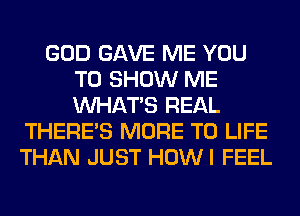 GOD GAVE ME YOU
TO SHOW ME
WHATS REAL

THERE'S MORE TO LIFE
THAN JUST HOWI FEEL