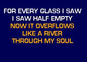FOR EVERY GLASS I SAW
I SAW HALF EMPTY
NOW IT OVERFLOWS

LIKE A RIVER
THROUGH MY SOUL