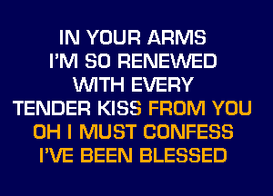 IN YOUR ARMS
I'M SO RENEWED
WITH EVERY
TENDER KISS FROM YOU
OH I MUST CONFESS
I'VE BEEN BLESSED