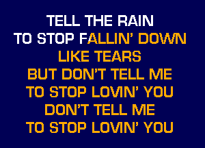 TELL THE RAIN
TO STOP FALLIM DOWN
LIKE TEARS
BUT DON'T TELL ME
TO STOP LOVIN' YOU
DON'T TELL ME
TO STOP LOVIN' YOU