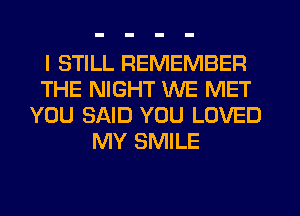 I STILL REMEMBER
THE NIGHT WE MET
YOU SAID YOU LOVED
MY SMILE