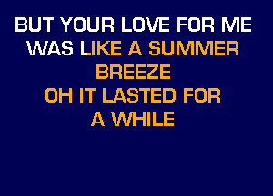 BUT YOUR LOVE FOR ME
WAS LIKE A SUMMER
BREEZE
0H IT LASTED FOR
A WHILE