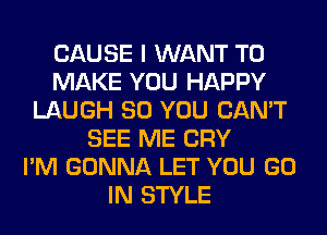 CAUSE I WANT TO
MAKE YOU HAPPY
LAUGH SO YOU CAN'T
SEE ME CRY
I'M GONNA LET YOU GO
IN STYLE