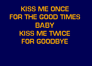 KISS ME ONCE
FOR THE GOOD TIMES

BABY
KISS ME TWICE
FOR GOODBYE