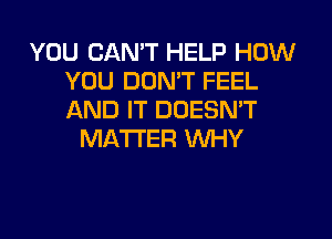 YOU CAN'T HELP HOW
YOU DOMT FEEL
AND IT DOESN'T

MATTER WHY