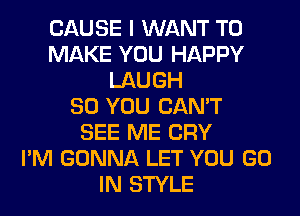 CAUSE I WANT TO
MAKE YOU HAPPY
LAUGH
SO YOU CAN'T
SEE ME CRY
I'M GONNA LET YOU GO
IN STYLE