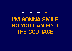 I'M GONNA SMILE

SO YOU CAN FIND
THE COURAGE