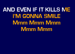 AND EVEN IF IT KILLS ME
I'M GONNA SMILE
Mmm Mmm Mmm

Mmm Mmm