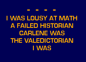 I WAS LOUSY AT MATH
A FAILED HISTORIAN
CARLENE WAS
THE VALEDICTORIAN
I WAS