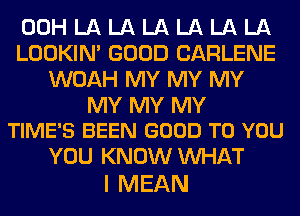 00H LA LA LA LA LA LA
LOOKIN' GOOD CARLENE
WOAH MY MY MY

MY MY MY
TIME'S BEEN GOOD TO YOU

YOU KNOW MIHAT
I MEAN